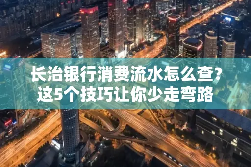 长治银行消费流水怎么查?这5个技巧让你少走弯路