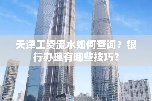 天津工资流水如何查询?银行办理有哪些技巧?